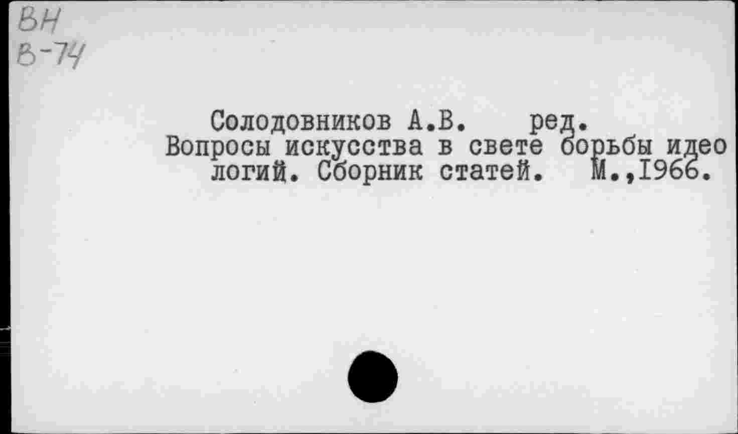 ﻿Солодовников А.В. ред.
Вопросы искусства в свете борьбы идео логий. Сборник статей. М.,196ь.